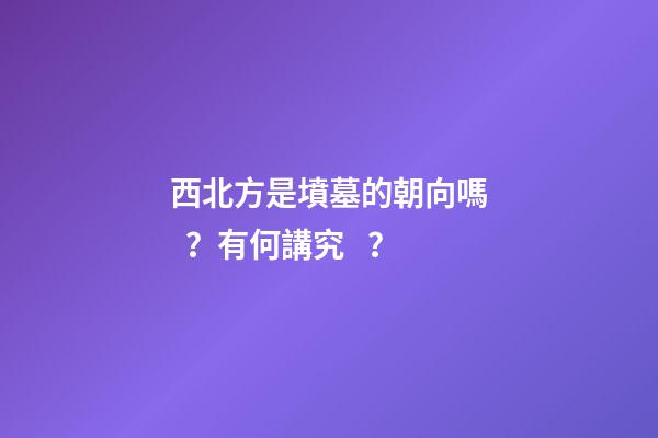 西北方是墳墓的朝向嗎？有何講究？